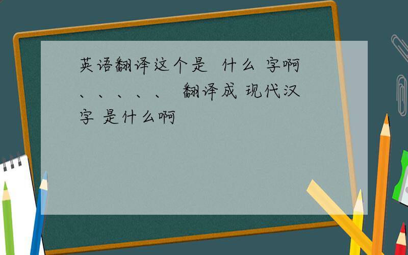 英语翻译这个是  什么 字啊、、、、、  翻译成 现代汉字 是什么啊