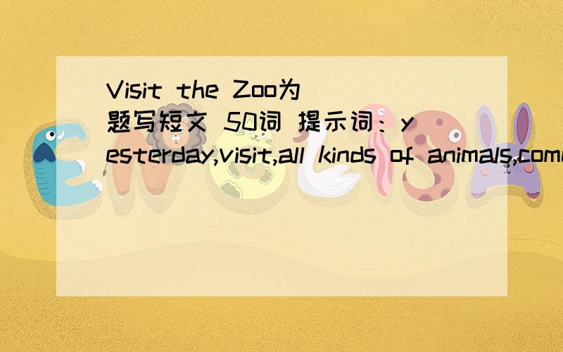 Visit the Zoo为题写短文 50词 提示词：yesterday,visit,all kinds of animals,come from,like,because现在急用 帮下忙