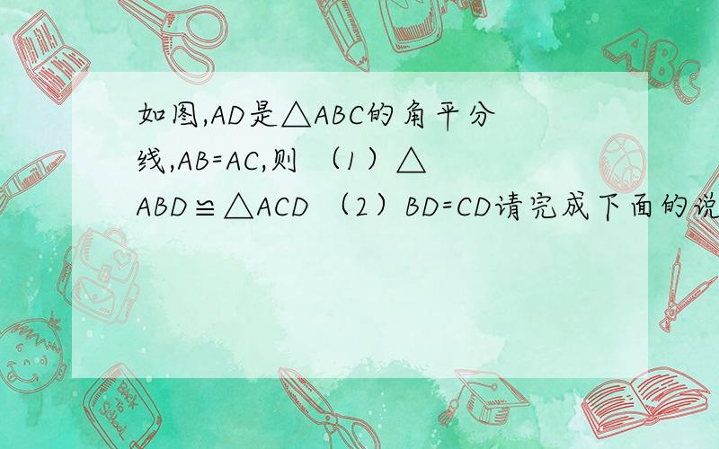 如图,AD是△ABC的角平分线,AB=AC,则 （1）△ABD≌△ACD （2）BD=CD请完成下面的说理过程（1）∵AD是△ABC的角平分线（已知）,∴∠BAD=∠CAD（ ）当把图沿AD对折时,射线AB与AC（ ）.∵AB=AC,∴点B与点