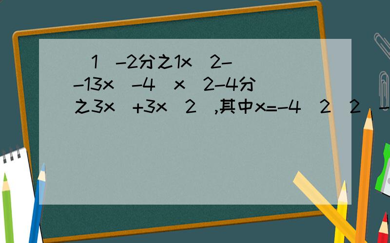 (1)-2分之1x^2-[(-13x)-4(x^2-4分之3x)+3x^2],其中x=-4(2)2(-a^2b+3ab^2)-4(ab^2+3a^2b)-2(ab^2-2a^2b)其中a=-2,b=4分之1