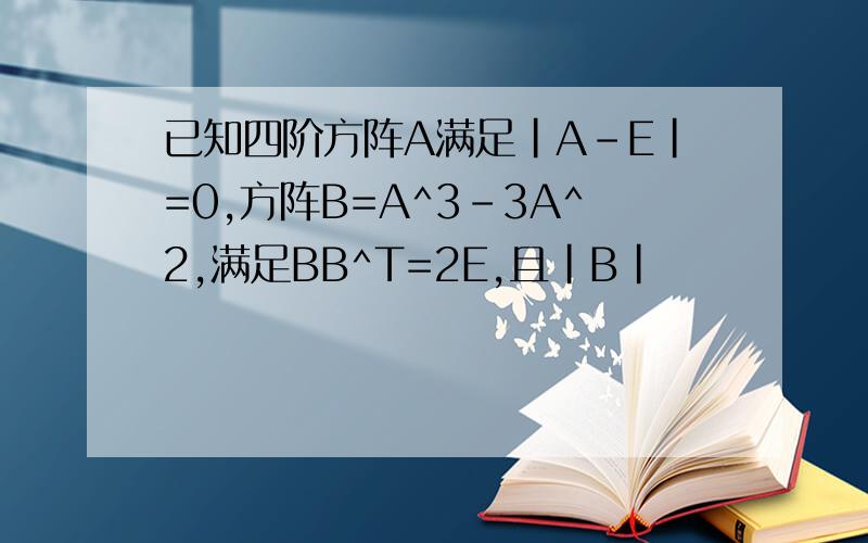 已知四阶方阵A满足|A-E|=0,方阵B=A^3-3A^2,满足BB^T=2E,且|B|