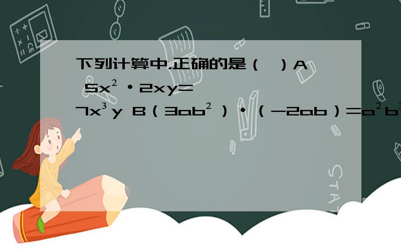 下列计算中，正确的是（ ）A 5x²·2xy=7x³y B（3ab²）·（-2ab）=a²b³ C（mn）²·（-m²n）=-m^4n³ D-2x³y·（-2xy）=-4x^4y²