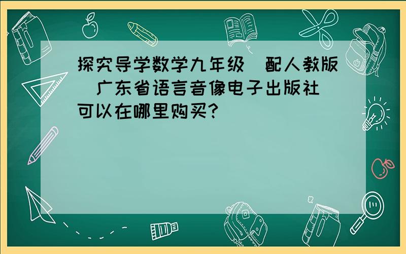 探究导学数学九年级（配人教版）广东省语言音像电子出版社 可以在哪里购买?