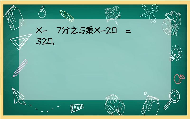 X-（7分之5乘X-20）=320,