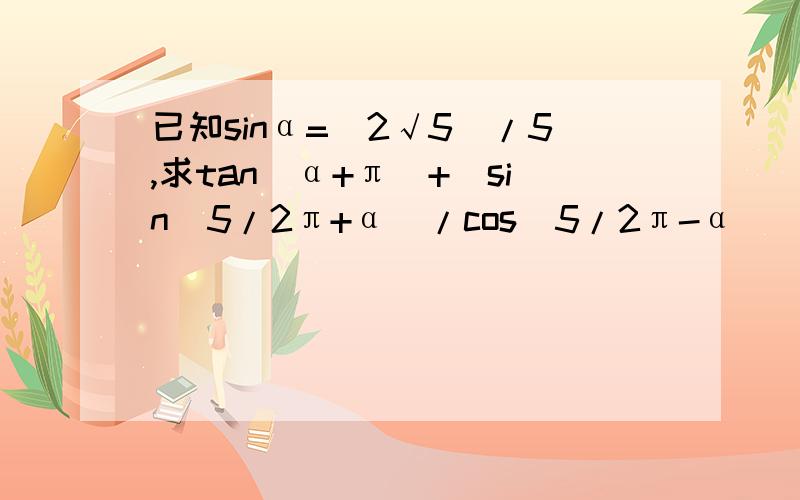已知sinα=(2√5)/5,求tan(α+π)+[sin(5/2π+α)/cos(5/2π-α)]