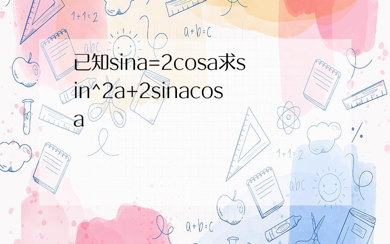 已知sina=2cosa求sin^2a+2sinacosa