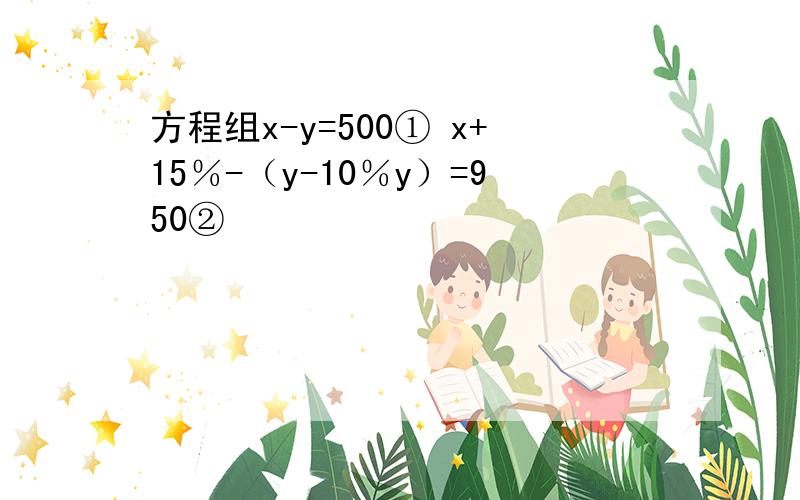 方程组x-y=500① x+15％-（y-10％y）=950②