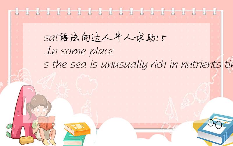 sat语法向达人牛人求助!5.In some places the sea is unusually rich in nutrients tiny plants multiply there,turning the water green.(B) Where the sea is unusually rich in nutrients,tiny plants multiply(E) Tiny plants multiplying in the unusual