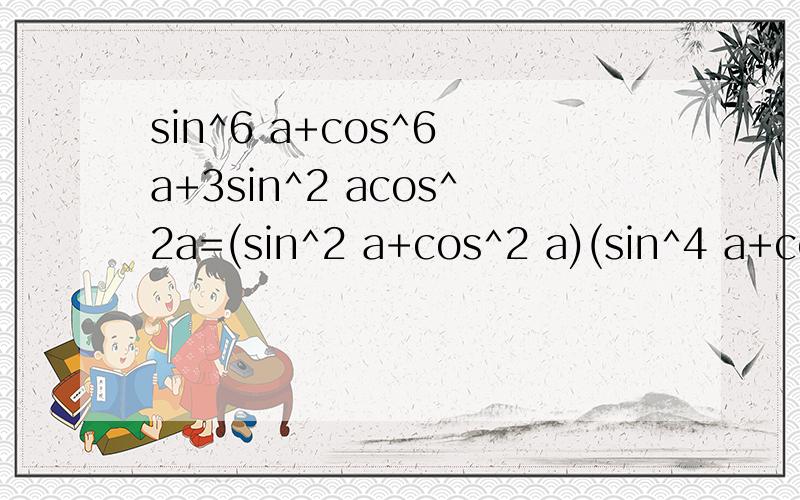sin^6 a+cos^6 a+3sin^2 acos^2a=(sin^2 a+cos^2 a)(sin^4 a+cos^4 a-sin^2 acos^2 a)是如何计算出的