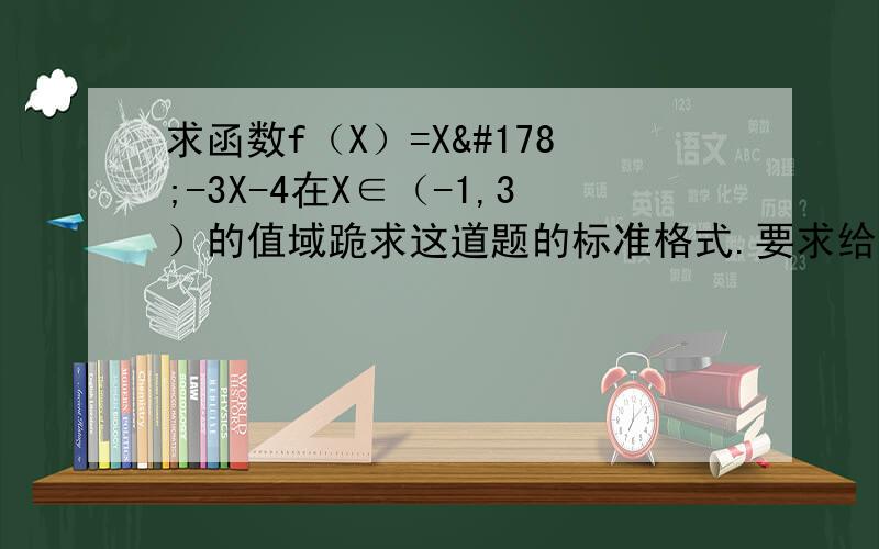 求函数f（X）=X²-3X-4在X∈（-1,3）的值域跪求这道题的标准格式.要求给的解题格式让别人没法挑出毛病.而且必须用高一的解法!忘记说的。必须用配方法，而且必须先求对称轴。然后比较