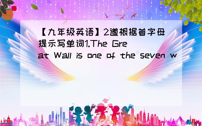 【九年级英语】2道根据首字母提示写单词1.The Great Wall is one of the seven w__________ of the world.2.Though the work is hard ,I think he can finish the a_______ on time .