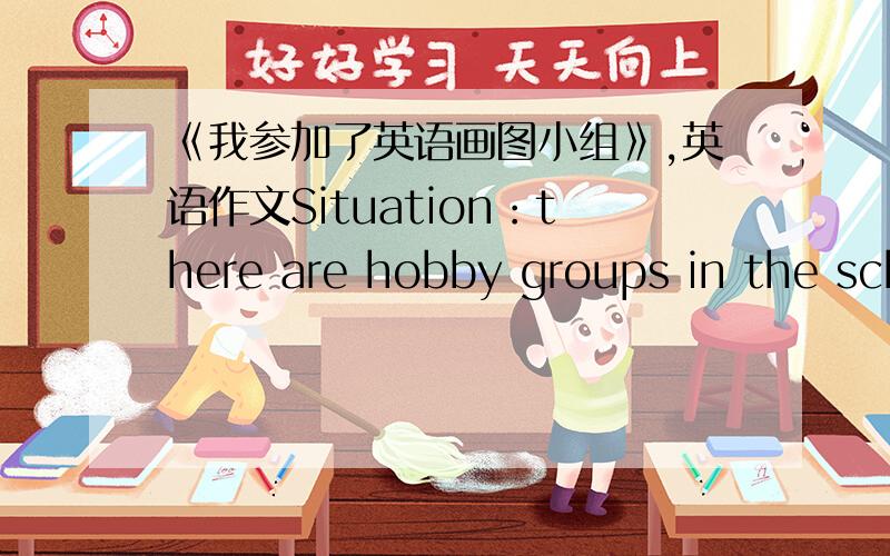 《我参加了英语画图小组》,英语作文Situation：there are hobby groups in the school .They are singing group,dancing group and drawing group .Suppose you like singing very much and you sing very well .Suppose you are also fond of dancing