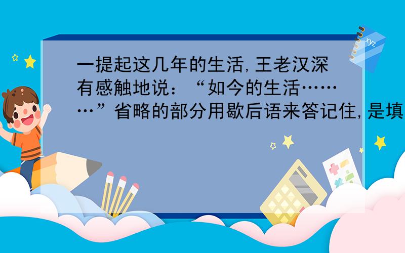 一提起这几年的生活,王老汉深有感触地说：“如今的生活………”省略的部分用歇后语来答记住,是填写省略号中的内容!