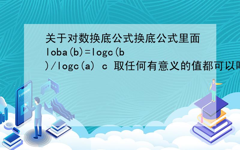 关于对数换底公式换底公式里面loba(b)=logc(b)/logc(a) c 取任何有意义的值都可以吗?