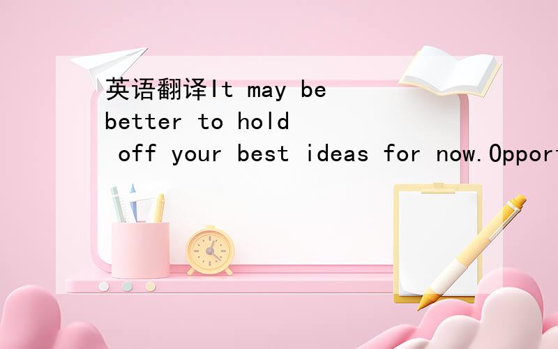 英语翻译It may be better to hold off your best ideas for now.Opportunity will present itself later.