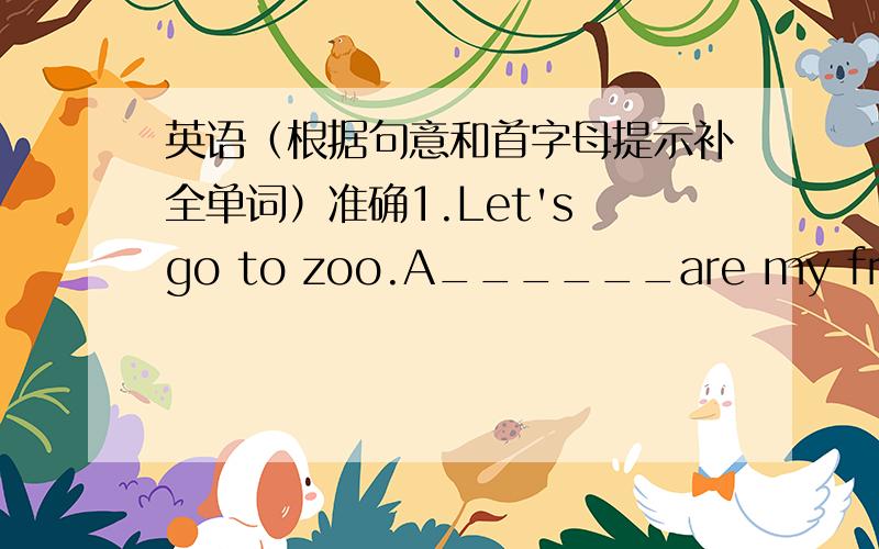 英语（根据句意和首字母提示补全单词）准确1.Let's go to zoo.A______are my friends.2.Monkeys are very c______.3.I have b______at seven in the morning.