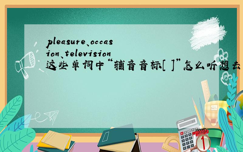 pleasure、occasion、television这些单词中“辅音音标[ʒ]”怎么听想去像“辅音音标[ʃ]”?pleasure的英语音标是['pleʒə]、occasion的英语音标是[ə'keɪʒn]、television的英语音标是[