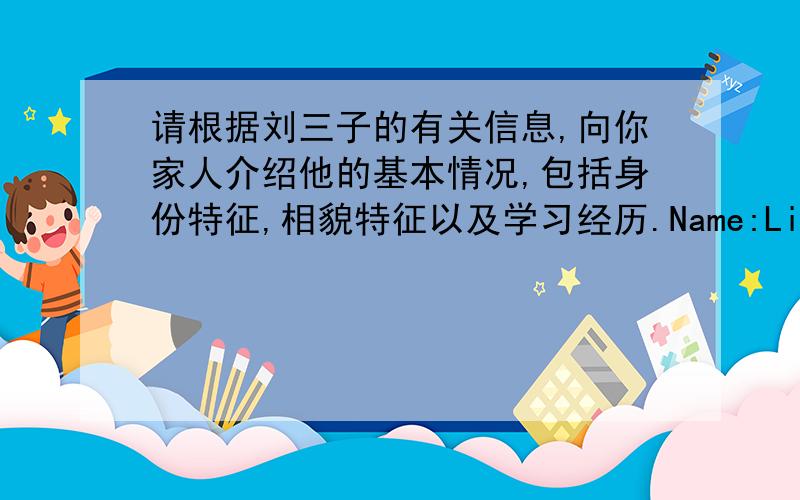 请根据刘三子的有关信息,向你家人介绍他的基本情况,包括身份特征,相貌特征以及学习经历.Name:Liu Sanzi Age:18 Birthplace:a village in Gansu ProvinceHeight:1.60m Hair:short and black Build:thin and short Family:mother,