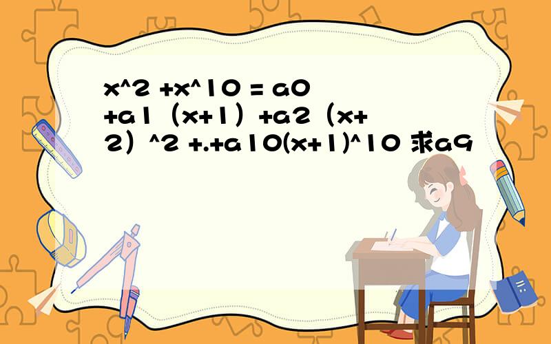 x^2 +x^10 = a0+a1（x+1）+a2（x+2）^2 +.+a10(x+1)^10 求a9