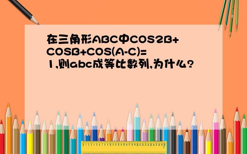 在三角形ABC中COS2B+COSB+COS(A-C)=1,则abc成等比数列,为什么?