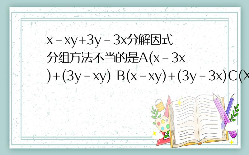 x-xy+3y-3x分解因式分组方法不当的是A(x-3x)+(3y-xy) B(x-xy)+(3y-3x)C(X-xy)-(3x-3y)D(X-xy-3x)+3y谢谢