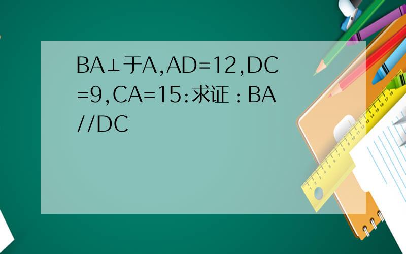 BA⊥于A,AD=12,DC=9,CA=15:求证：BA//DC