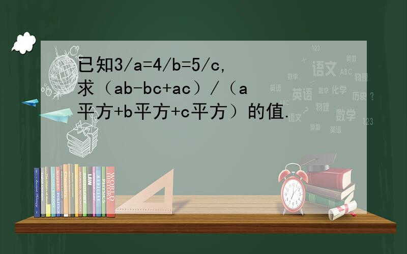 已知3/a=4/b=5/c,求（ab-bc+ac）/（a平方+b平方+c平方）的值.