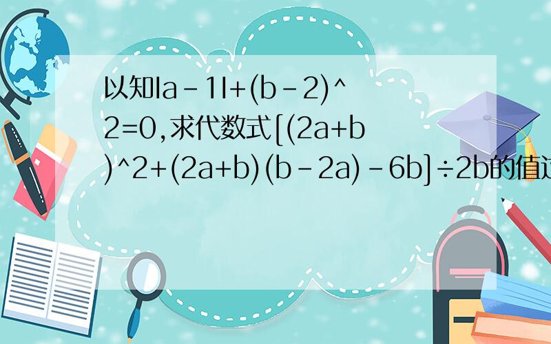 以知Ia-1I+(b-2)^2=0,求代数式[(2a+b)^2+(2a+b)(b-2a)-6b]÷2b的值过程仔细一点