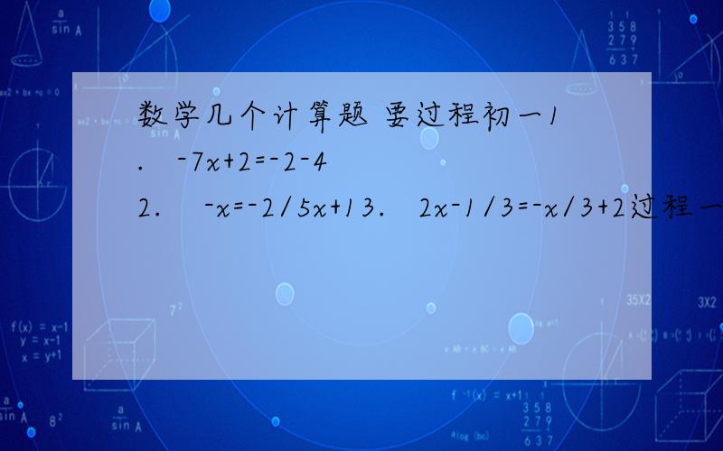 数学几个计算题 要过程初一1.   -7x+2=-2-42.    -x=-2/5x+13.   2x-1/3=-x/3+2过程一定要详细  如  移项,得.                   化简 得 .                    方程两边同时.得                    化简 得x=..速度啊