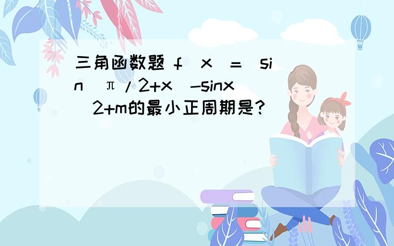 三角函数题 f(x)=[sin(π/2+x)-sinx]^2+m的最小正周期是?