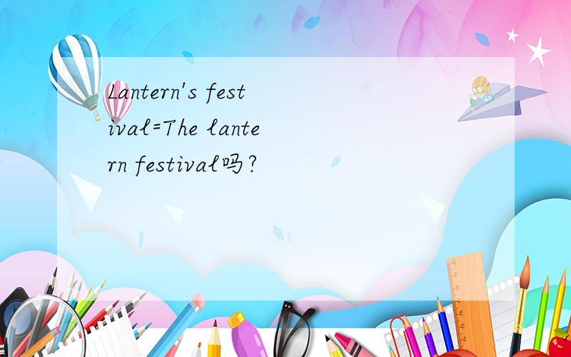 Lantern's festival=The lantern festival吗?