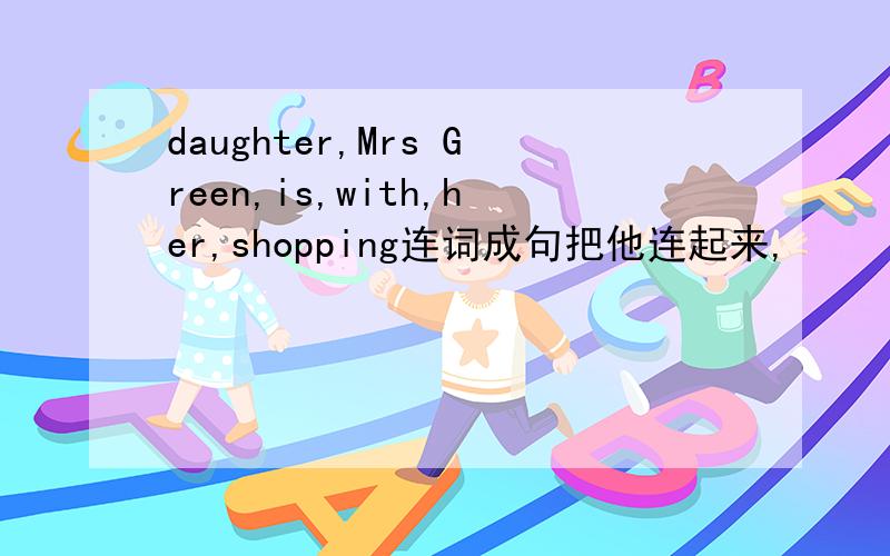daughter,Mrs Green,is,with,her,shopping连词成句把他连起来,