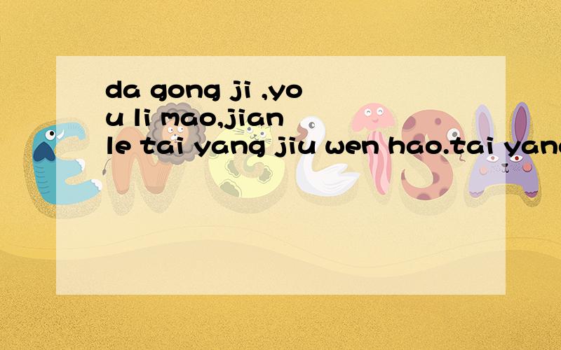 da gong ji ,you li mao,jian le tai yang jiu wen hao.tai yang gong gong mi mi xiao,jiang ta yi ding da hong mao.找出儿歌中含有复韵母的音节