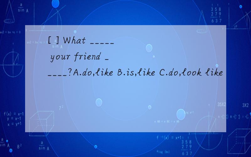 [ ] What _____ your friend _____?A.do,like B.is,like C.do,look like