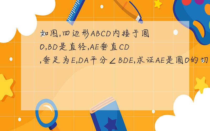 如图,四边形ABCD内接于圆O,BD是直径,AE垂直CD,垂足为E,DA平分∠BDE,求证AE是圆O的切线,如果AB=4,AE=2求半径