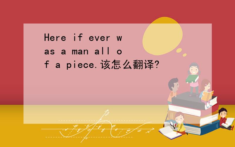 Here if ever was a man all of a piece.该怎么翻译?