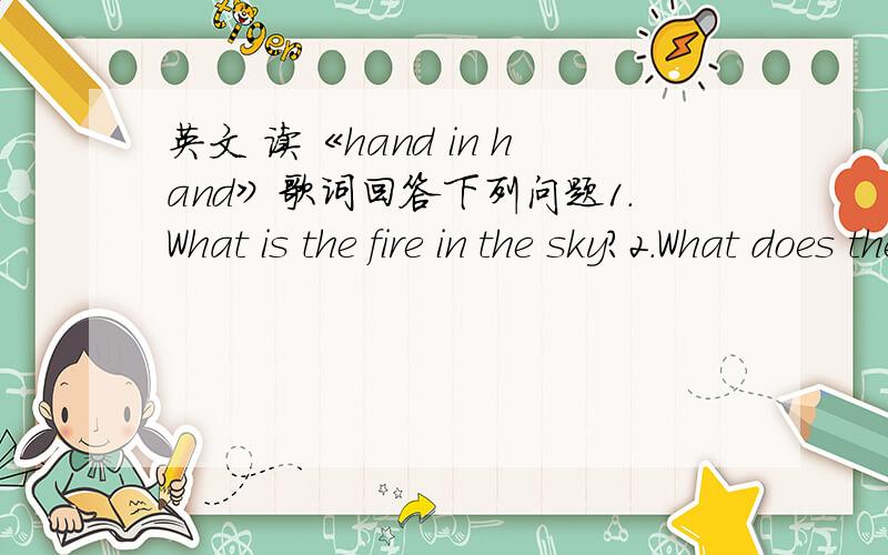 英文 读《hand in hand》歌词回答下列问题1.What is the fire in the sky?2.What does the sentence