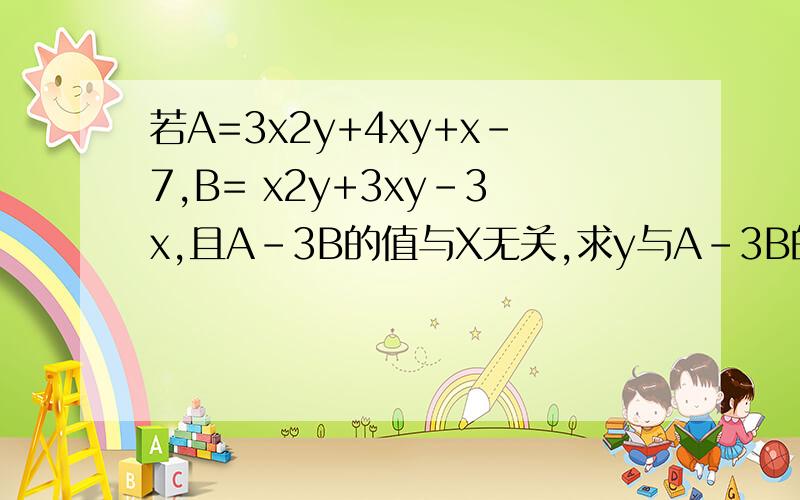 若A=3x2y+4xy+x-7,B= x2y+3xy-3x,且A-3B的值与X无关,求y与A-3B的值.
