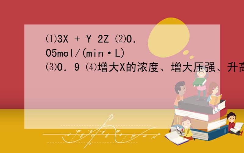 ⑴3X + Y 2Z ⑵0．05mol/(min·L) ⑶0．9 ⑷增大X的浓度、增大压强、升高温度、使用催化剂