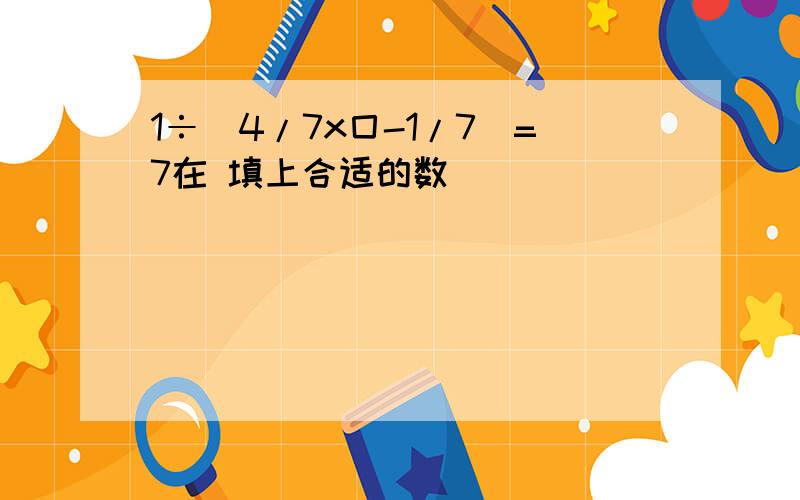 1÷(4/7x囗-1/7)=7在 填上合适的数