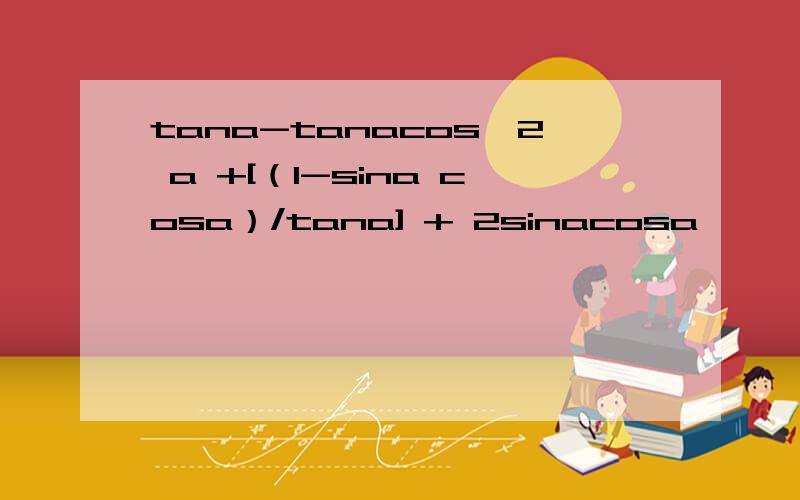tana-tanacos^2 a +[（1-sina cosa）/tana] + 2sinacosa