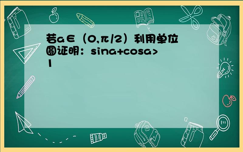 若a∈（0,π/2）利用单位圆证明：sina+cosa>1