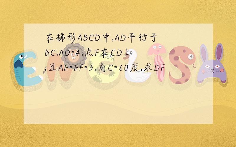 在梯形ABCD中,AD平行于BC,AD=4,点F在CD上,且AE=EF=3,角C=60度,求DF
