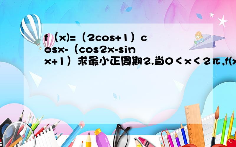 f（x)=（2cos+1）cosx-（cos2x-sinx+1）求最小正周期2.当0＜x＜2π,f(x)＜ -1 求x的取值范围向量OP（2cos+1,cos2x-sinx+1) OQ(cosx,-1) f(x)=OP*OQ