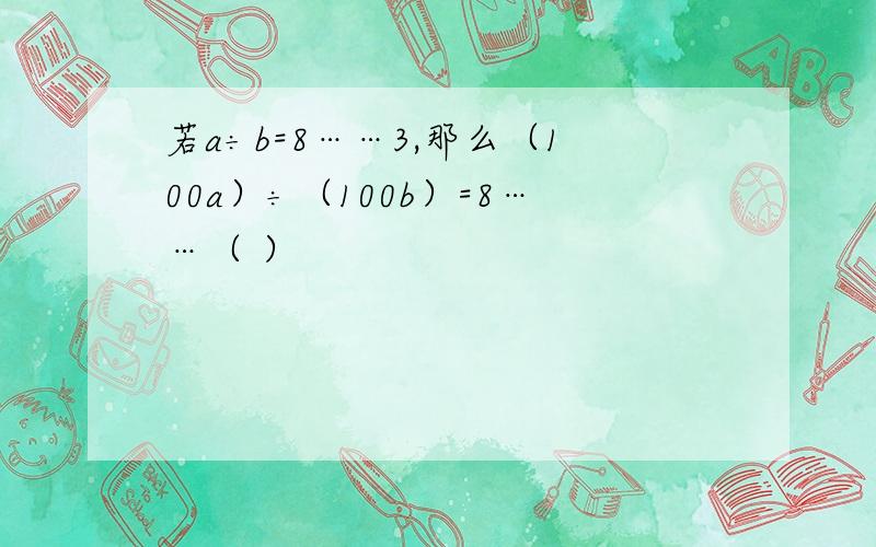 若a÷b=8……3,那么（100a）÷（100b）=8……（ ）