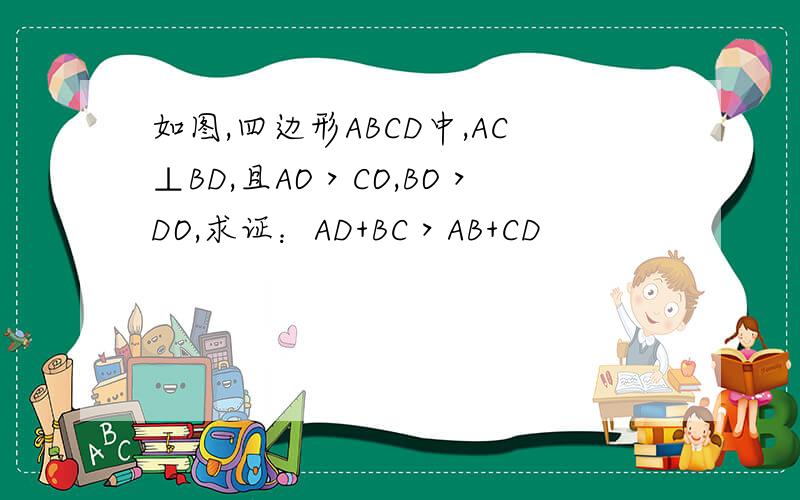 如图,四边形ABCD中,AC⊥BD,且AO＞CO,BO＞DO,求证：AD+BC＞AB+CD