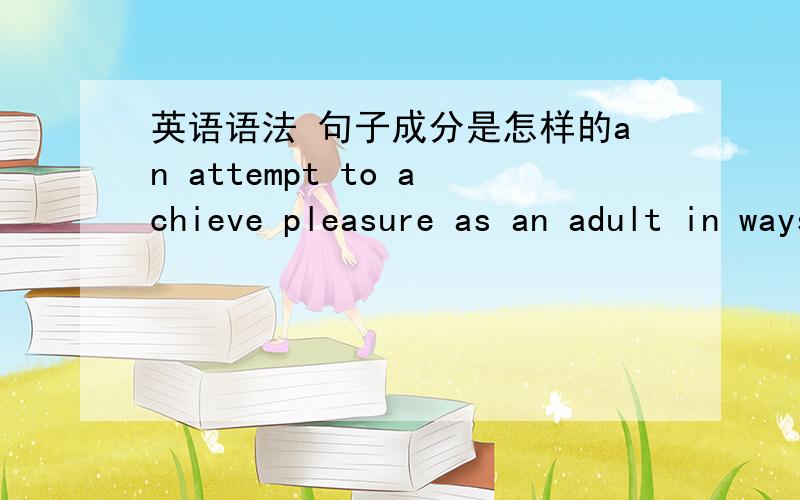 英语语法 句子成分是怎样的an attempt to achieve pleasure as an adult in ways that are equivalent to how it way achieved in these stages