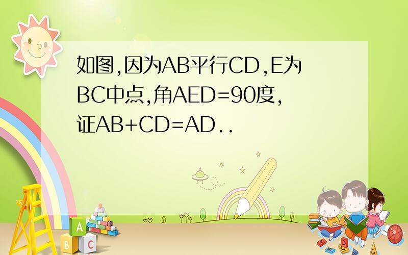 如图,因为AB平行CD,E为BC中点,角AED=90度,证AB+CD=AD..