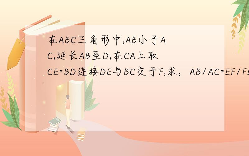在ABC三角形中,AB小于AC,延长AB至D,在CA上取CE=BD连接DE与BC交于F,求：AB/AC=EF/FD