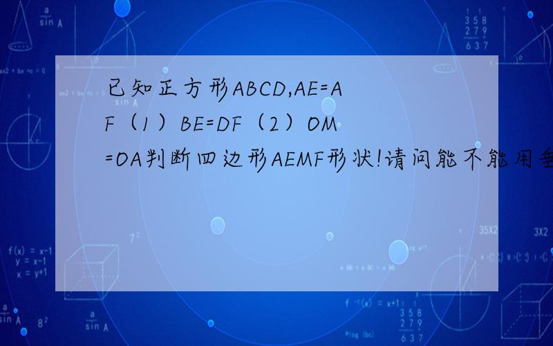 已知正方形ABCD,AE=AF（1）BE=DF（2）OM=OA判断四边形AEMF形状!请问能不能用垂直平分线